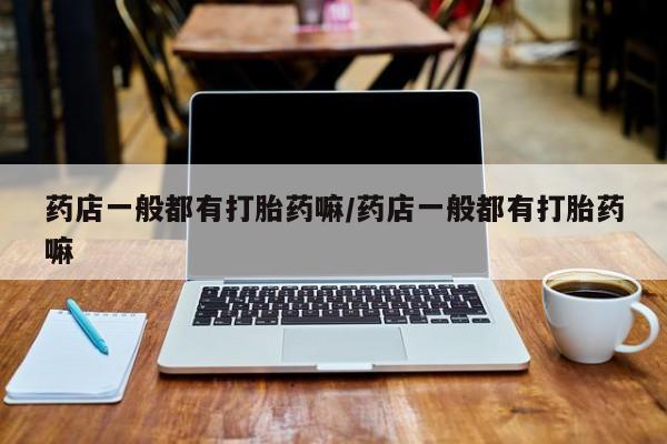 网上米非米索在线购买药店一般都有打胎药嘛/药店一般都有打胎药嘛