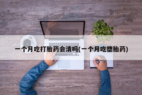 网上米非米索在线购买一个月吃打胎药会清吗(一个月吃堕胎药)