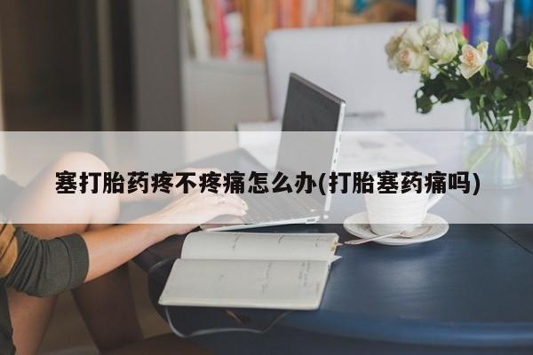 网上米非米索在线购买塞打胎药疼不疼痛怎么办(打胎塞药痛吗)