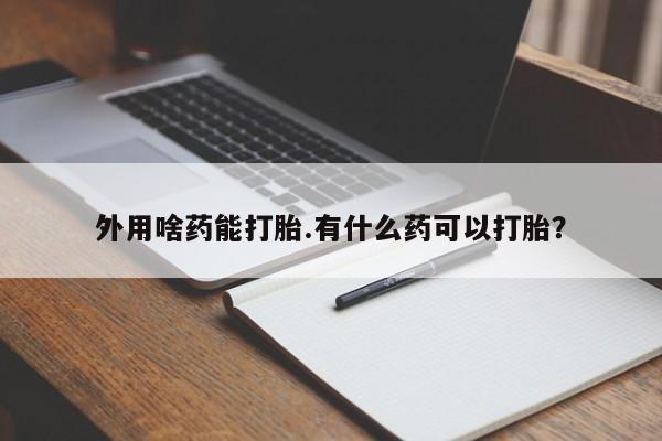 网上米非米索在线购买外用啥药能打胎.有什么药可以打胎？