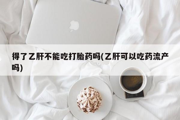 网上米非米索在线购买得了乙肝不能吃打胎药吗(乙肝可以吃药流产吗)