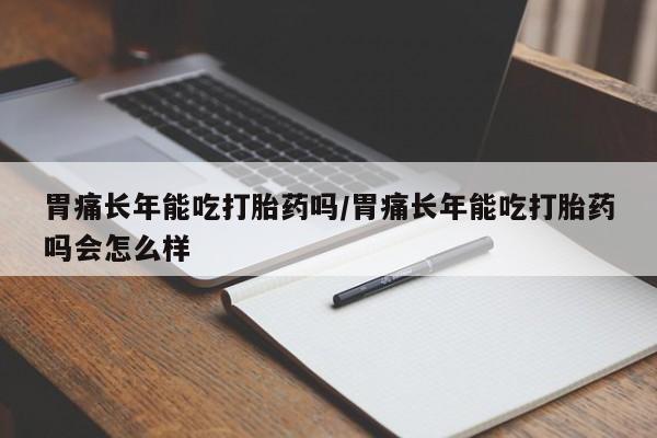 网上米非米索在线购买胃痛长年能吃打胎药吗/胃痛长年能吃打胎药吗会怎么样