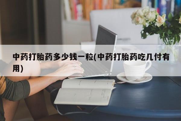 网上米非米索在线购买中药打胎药多少钱一粒(中药打胎药吃几付有用)