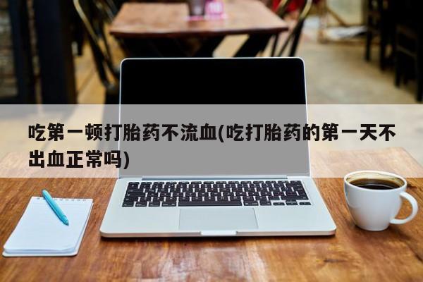 网上米非米索在线购买吃第一顿打胎药不流血(吃打胎药的第一天不出血正常吗)