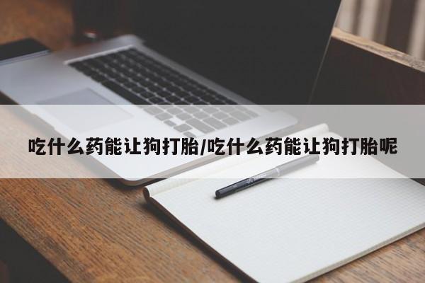网上米非米索在线购买吃什么药能让狗打胎/吃什么药能让狗打胎呢