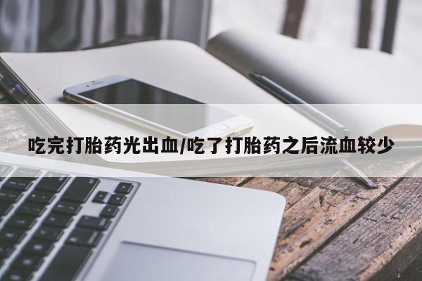 网上米非米索在线购买吃完打胎药光出血/吃了打胎药之后流血较少
