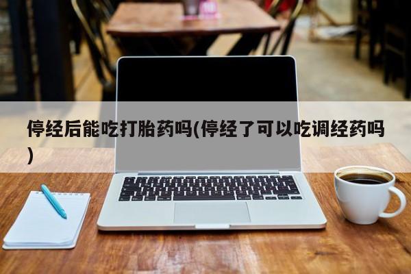 网上米非米索在线购买停经后能吃打胎药吗(停经了可以吃调经药吗)