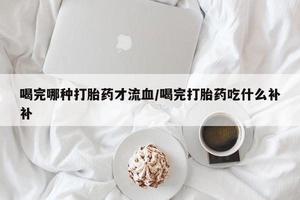 网上米非米索在线购买喝完哪种打胎药才流血/喝完打胎药吃什么补补