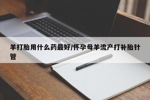 网上米非米索在线购买羊打胎用什么药最好/怀孕母羊流产打补胎针管