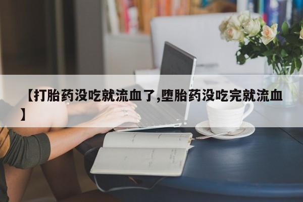 网上米非米索在线购买【打胎药没吃就流血了,堕胎药没吃完就流血】