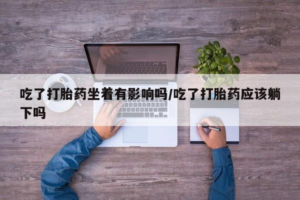 网上米非米索在线购买吃了打胎药坐着有影响吗/吃了打胎药应该躺下吗