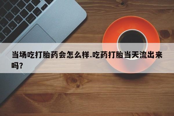 网上米非米索在线购买当场吃打胎药会怎么样.吃药打胎当天流出来吗？
