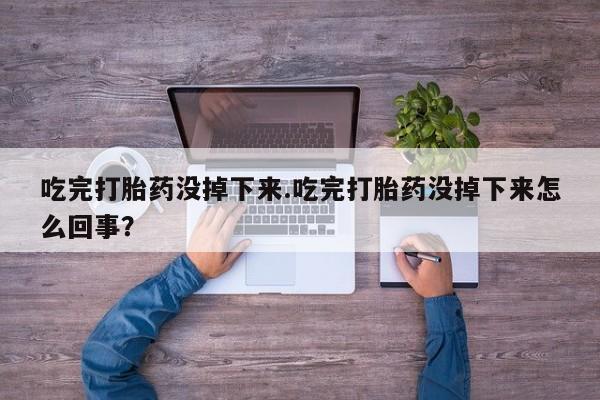 网上米非米索在线购买吃完打胎药没掉下来.吃完打胎药没掉下来怎么回事？
