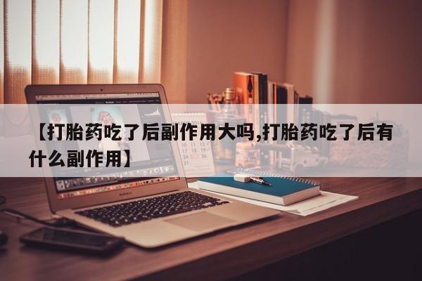 网上米非米索在线购买【打胎药吃了后副作用大吗,打胎药吃了后有什么副作用】