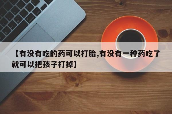 网上米非米索在线购买【有没有吃的药可以打胎,有没有一种药吃了就可以把孩子打掉】