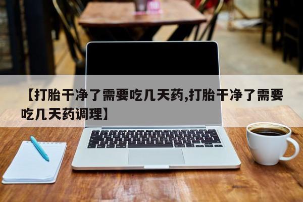 网上米非米索在线购买【打胎干净了需要吃几天药,打胎干净了需要吃几天药调理】