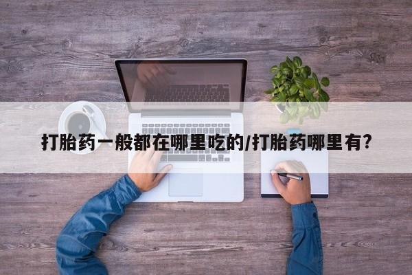 网上米非米索在线购买打胎药一般都在哪里吃的/打胎药哪里有?