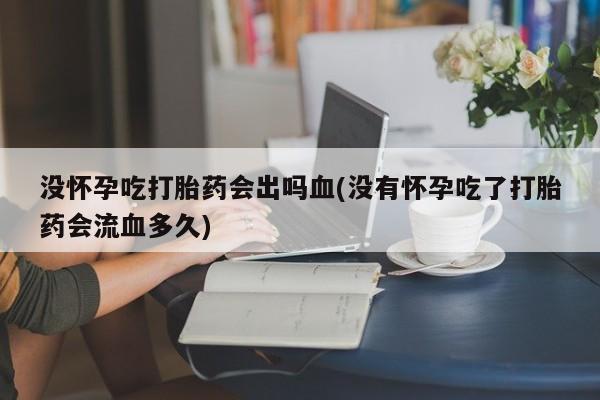 网上米非米索在线购买没怀孕吃打胎药会出吗血(没有怀孕吃了打胎药会流血多久)