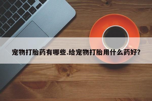 网上米非米索在线购买宠物打胎药有哪些.给宠物打胎用什么药好？