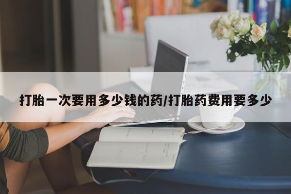 网上米非米索在线购买打胎一次要用多少钱的药/打胎药费用要多少