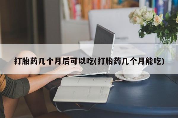 网上米非米索在线购买打胎药几个月后可以吃(打胎药几个月能吃)