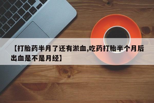 网上米非米索在线购买【打胎药半月了还有淤血,吃药打胎半个月后出血是不是月经】