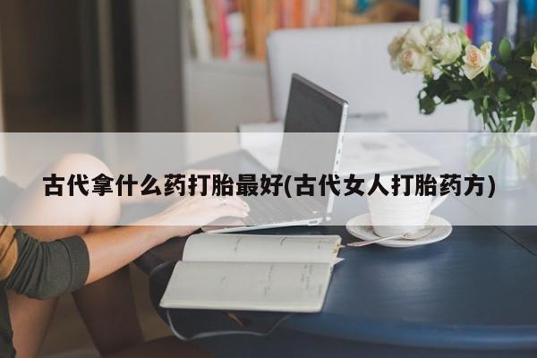 网上米非米索在线购买古代拿什么药打胎最好(古代女人打胎药方)