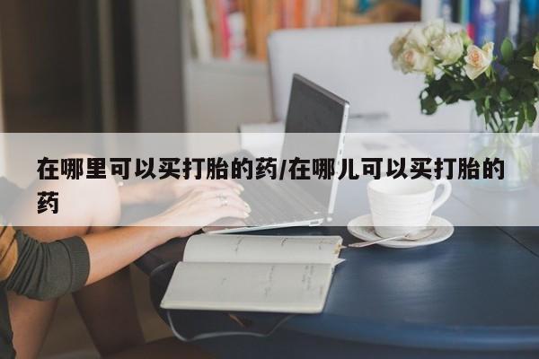 网上米非米索在线购买在哪里可以买打胎的药/在哪儿可以买打胎的药