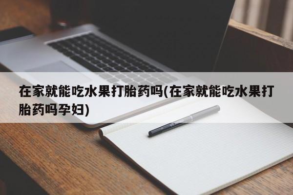 网上米非米索在线购买在家就能吃水果打胎药吗(在家就能吃水果打胎药吗孕妇)