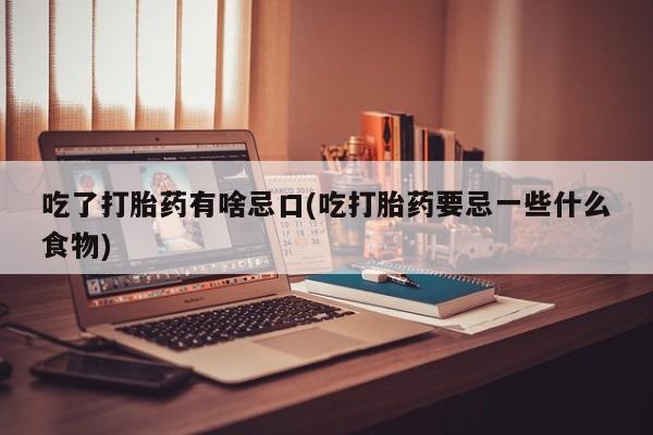 网上米非米索在线购买吃了打胎药有啥忌口(吃打胎药要忌一些什么食物)
