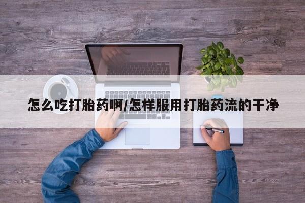 网上米非米索在线购买怎么吃打胎药啊/怎样服用打胎药流的干净