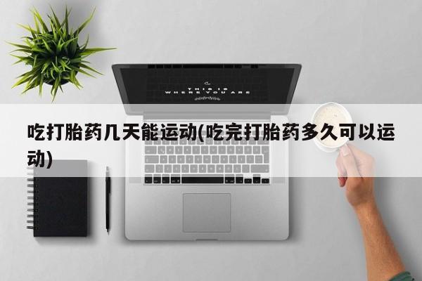网上米非米索在线购买吃打胎药几天能运动(吃完打胎药多久可以运动)