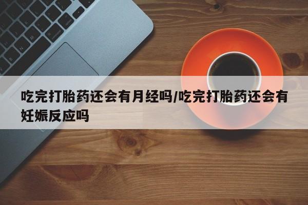 网上米非米索在线购买吃完打胎药还会有月经吗/吃完打胎药还会有妊娠反应吗
