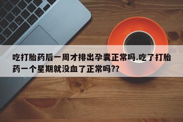 网上米非米索在线购买吃打胎药后一周才排出孕囊正常吗.吃了打胎药一个星期就没血了正常吗?？