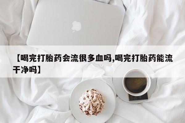 网上米非米索在线购买【喝完打胎药会流很多血吗,喝完打胎药能流干净吗】