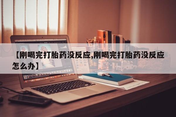网上米非米索在线购买【刚喝完打胎药没反应,刚喝完打胎药没反应怎么办】