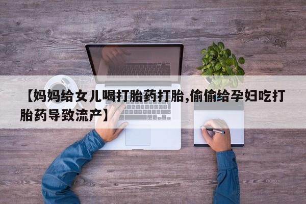网上米非米索在线购买【妈妈给女儿喝打胎药打胎,偷偷给孕妇吃打胎药导致流产】