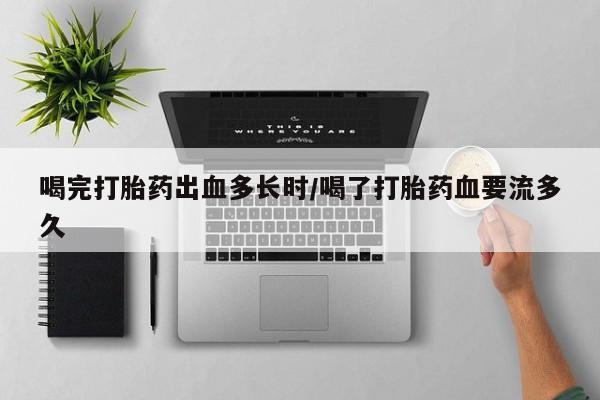 网上米非米索在线购买喝完打胎药出血多长时/喝了打胎药血要流多久