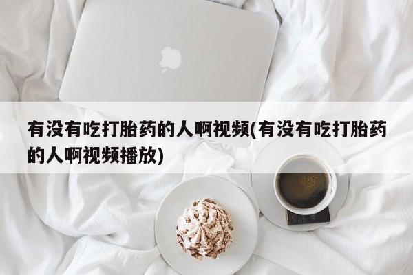 网上米非米索在线购买有没有吃打胎药的人啊视频(有没有吃打胎药的人啊视频播放)