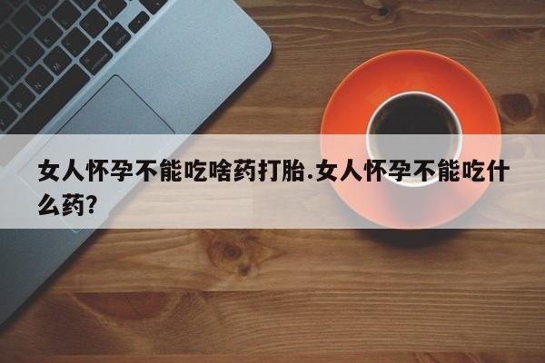 网上米非米索在线购买女人怀孕不能吃啥药打胎.女人怀孕不能吃什么药？