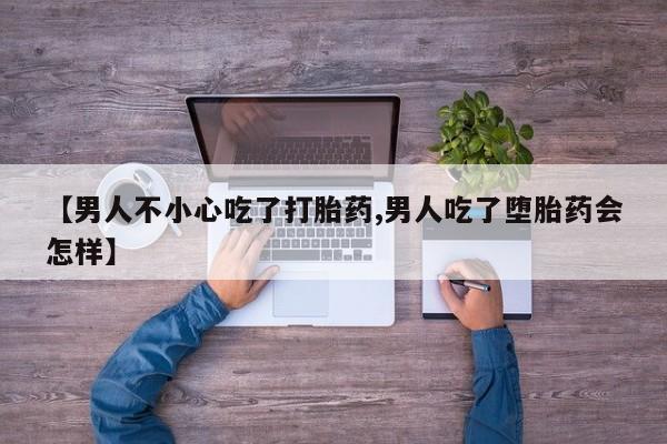 网上米非米索在线购买【男人不小心吃了打胎药,男人吃了堕胎药会怎样】
