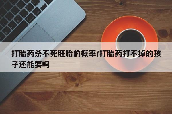 网上米非米索在线购买打胎药杀不死胚胎的概率/打胎药打不掉的孩子还能要吗
