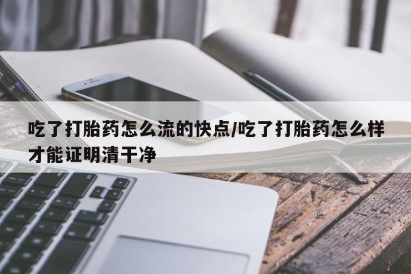 网上米非米索在线购买吃了打胎药怎么流的快点/吃了打胎药怎么样才能证明清干净