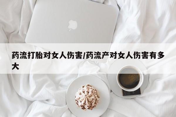 网上米非米索在线购买药流打胎对女人伤害/药流产对女人伤害有多大
