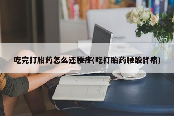 网上米非米索在线购买吃完打胎药怎么还腰疼(吃打胎药腰酸背痛)