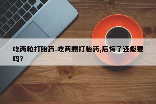 网上米非米索在线购买吃两粒打胎药.吃两颗打胎药,后悔了还能要吗？