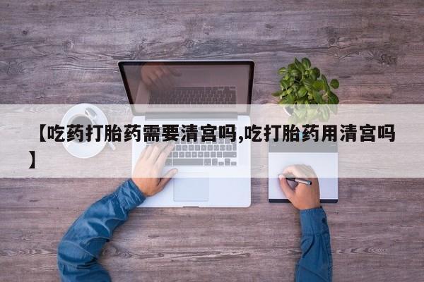 网上米非米索在线购买【吃药打胎药需要清宫吗,吃打胎药用清宫吗】
