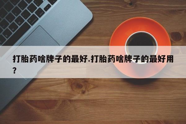 网上米非米索在线购买打胎药啥牌子的最好.打胎药啥牌子的最好用？