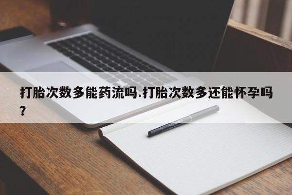 网上米非米索在线购买打胎次数多能药流吗.打胎次数多还能怀孕吗？