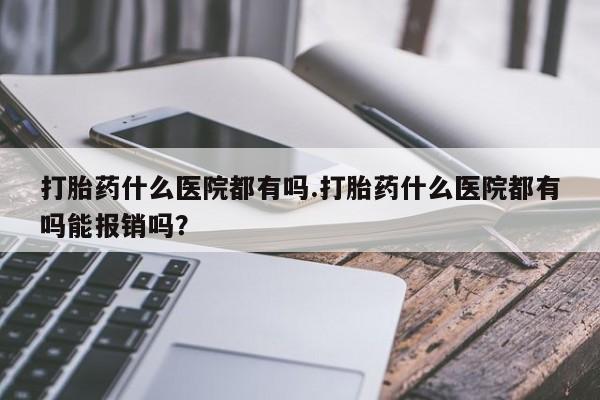 网上米非米索在线购买打胎药什么医院都有吗.打胎药什么医院都有吗能报销吗？
